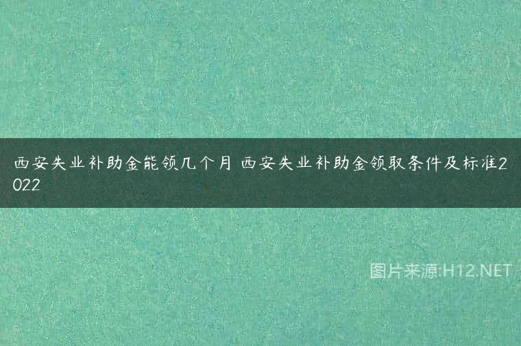 西安失业补助金能领几个月 西安失业补助金领取条件及标准2022