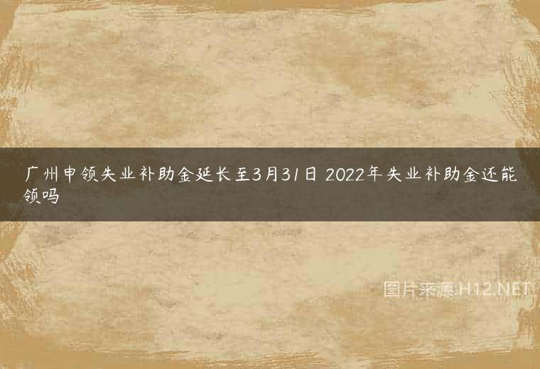 广州申领失业补助金延长至3月31日 2022年失业补助金还能领吗