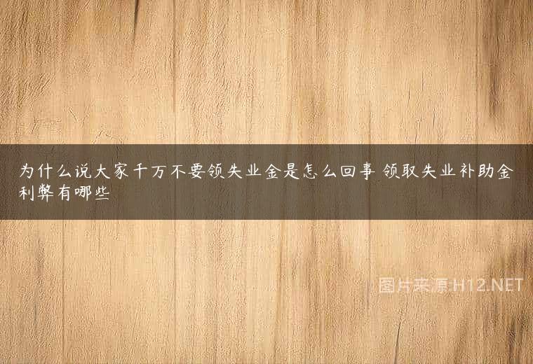 为什么说大家千万不要领失业金是怎么回事 领取失业补助金利弊有哪些