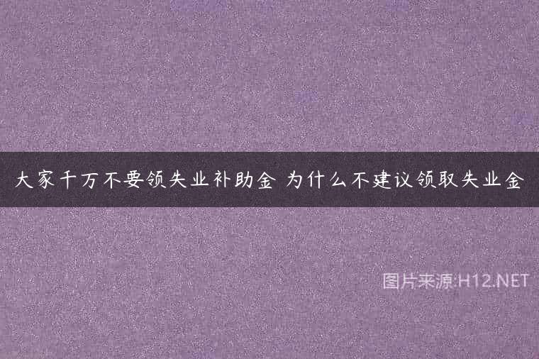 大家千万不要领失业补助金 为什么不建议领取失业金