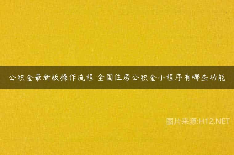 公积金最新版操作流程 全国住房公积金小程序有哪些功能