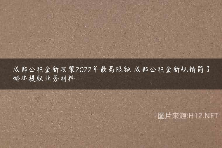 成都公积金新政策2022年最高限额 成都公积金新规精简了哪些提取业务材料