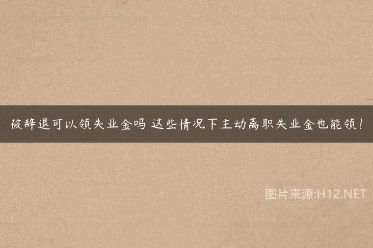 被辞退可以领失业金吗 这些情况下主动离职失业金也能领！