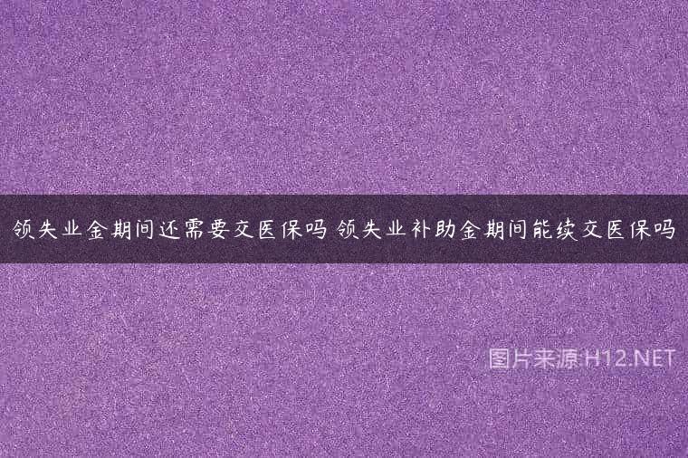 领失业金期间还需要交医保吗 领失业补助金期间能续交医保吗