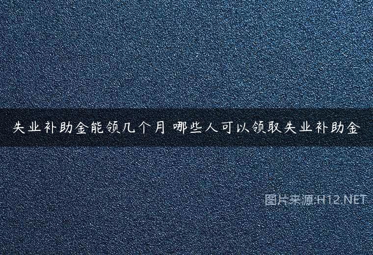失业补助金能领几个月 哪些人可以领取失业补助金