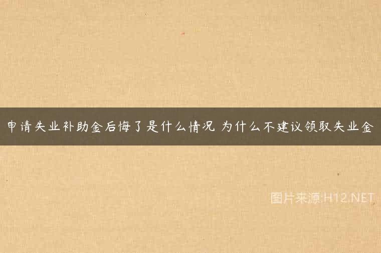 申请失业补助金后悔了是什么情况 为什么不建议领取失业金
