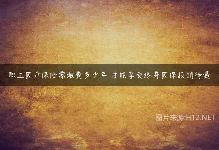 职工医疗保险需缴费多少年 才能享受终身医保报销待遇
