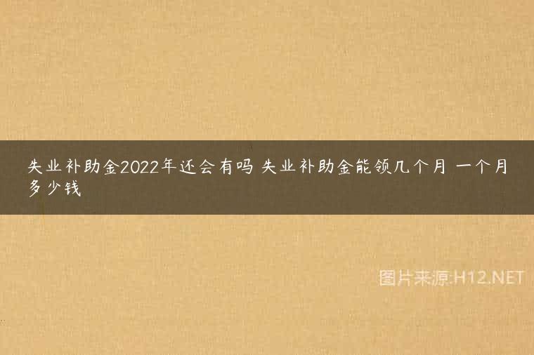 失业补助金2022年还会有吗 失业补助金能领几个月 一个月多少钱