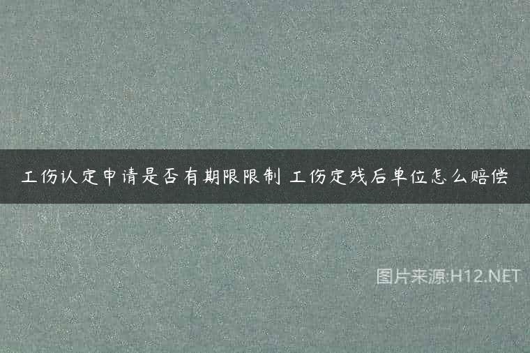 工伤认定申请是否有期限限制 工伤定残后单位怎么赔偿