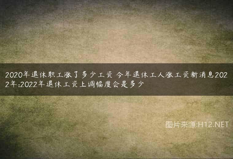 2020年退休职工涨了多少工资 今年退休工人涨工资新消息2022年:2022年退休工资上调幅度会是多少