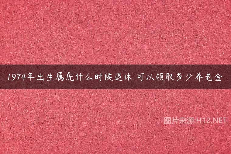 1974年出生属虎什么时候退休 可以领取多少养老金