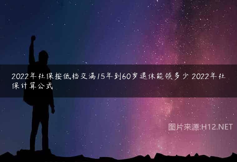 2022年社保按低档交满15年到60岁退休能领多少 2022年社保计算公式
