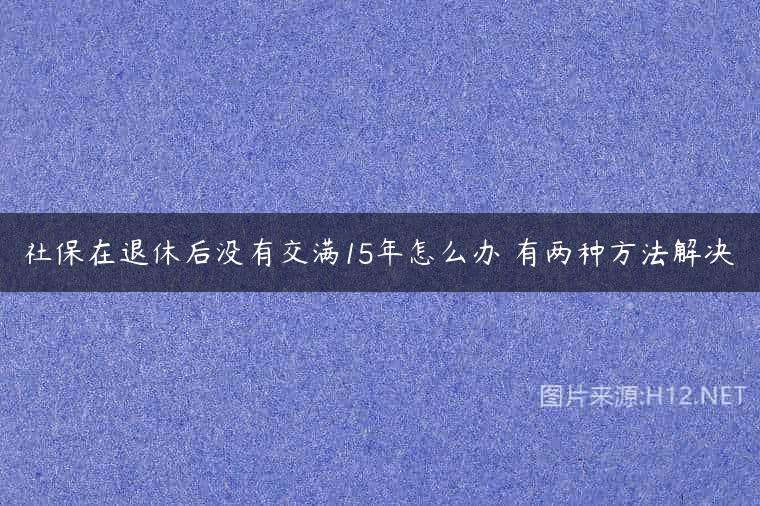 社保在退休后没有交满15年怎么办 有两种方法解决