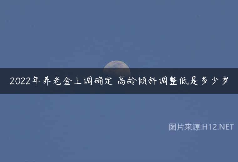 2022年养老金上调确定 高龄倾斜调整低是多少岁