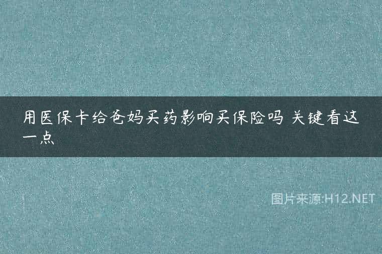 用医保卡给爸妈买药影响买保险吗 关键看这一点