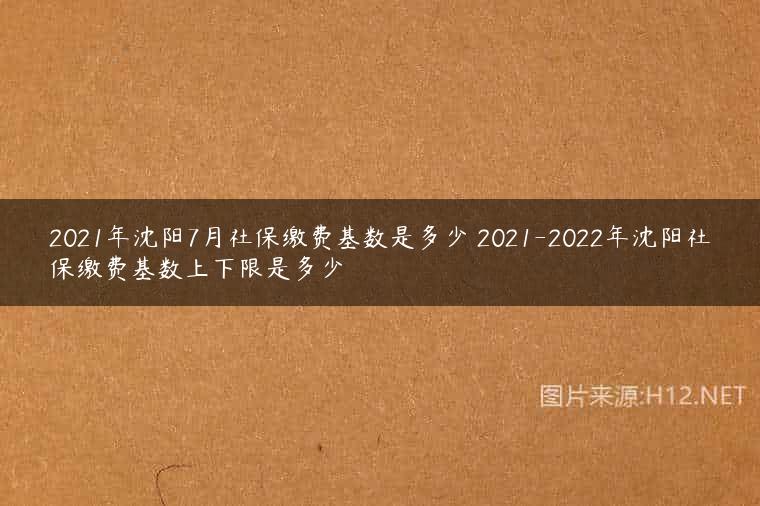 2021年沈阳7月社保缴费基数是多少 2021-2022年沈阳社保缴费基数上下限是多少