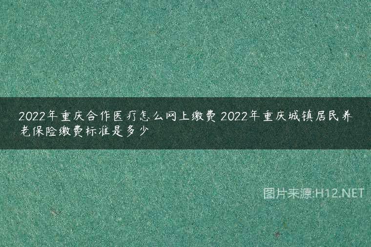 2022年重庆合作医疗怎么网上缴费 2022年重庆城镇居民养老保险缴费标准是多少