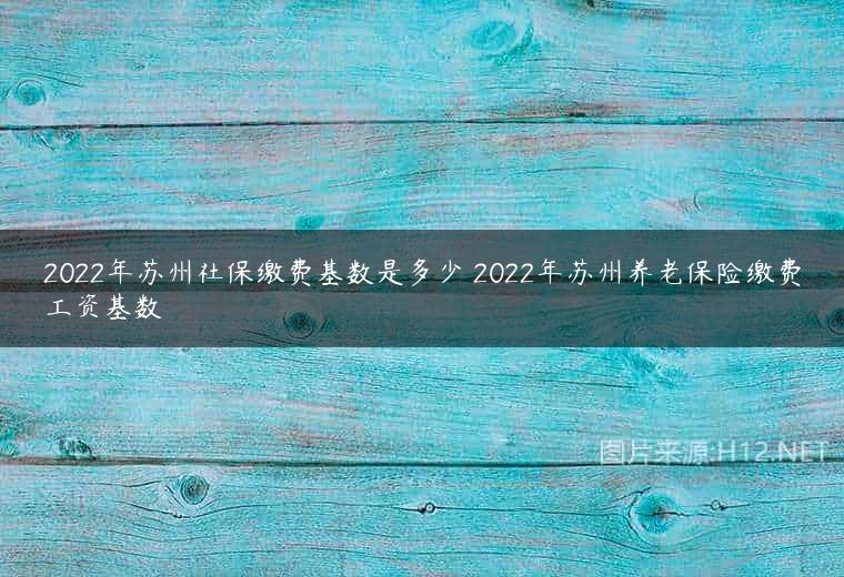 2022年苏州社保缴费基数是多少 2022年苏州养老保险缴费工资基数