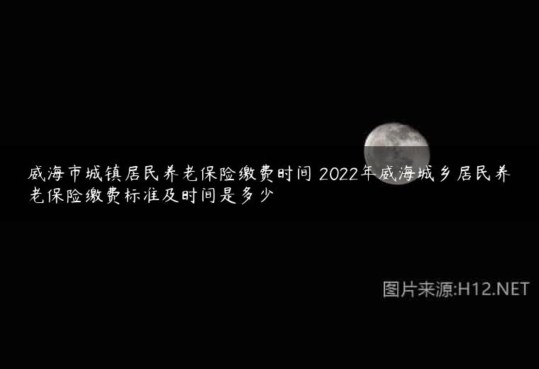 威海市城镇居民养老保险缴费时间 2022年威海城乡居民养老保险缴费标准及时间是多少
