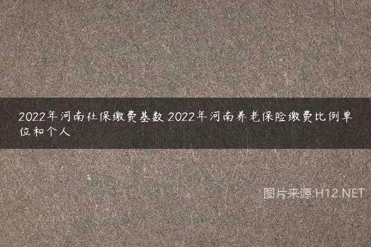 2022年河南社保缴费基数 2022年河南养老保险缴费比例单位和个人