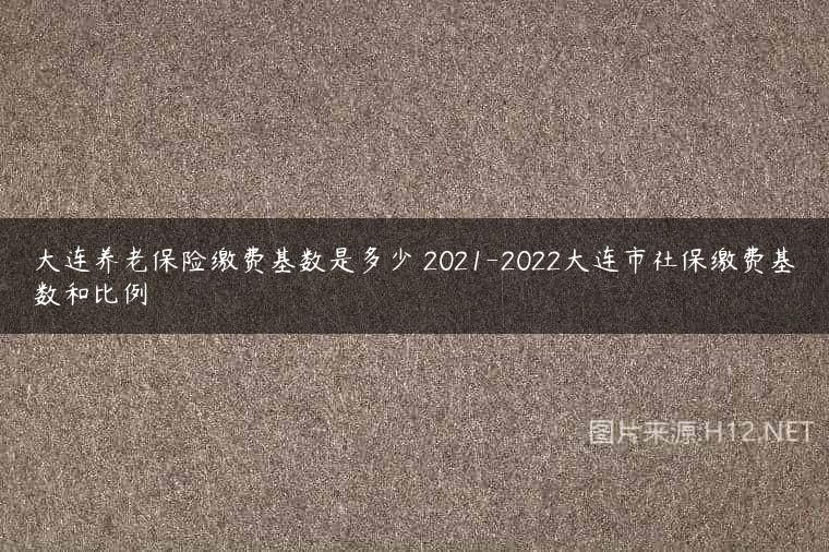 大连养老保险缴费基数是多少 2021-2022大连市社保缴费基数和比例