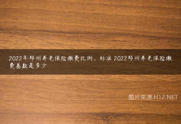 2022年郑州养老保险缴费比例、标准 2022郑州养老保险缴费基数是多少
