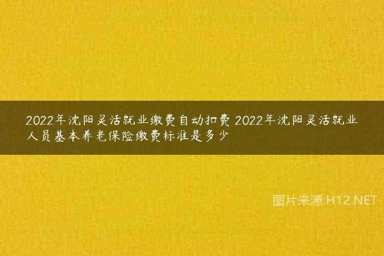 2022年沈阳灵活就业缴费自动扣费 2022年沈阳灵活就业人员基本养老保险缴费标准是多少