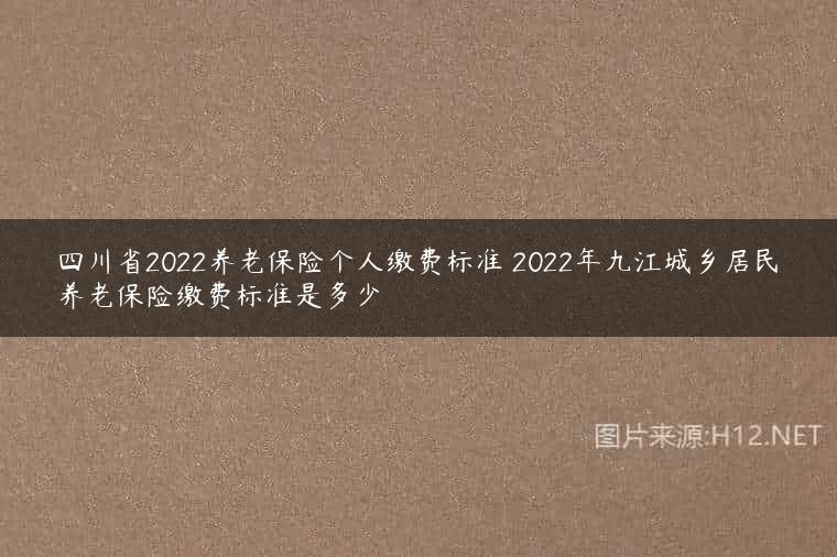 四川省2022养老保险个人缴费标准 2022年九江城乡居民养老保险缴费标准是多少