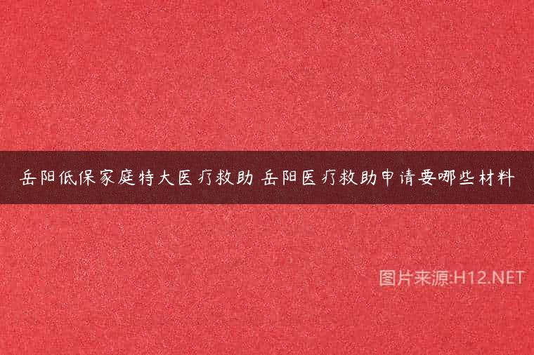 岳阳低保家庭特大医疗救助 岳阳医疗救助申请要哪些材料