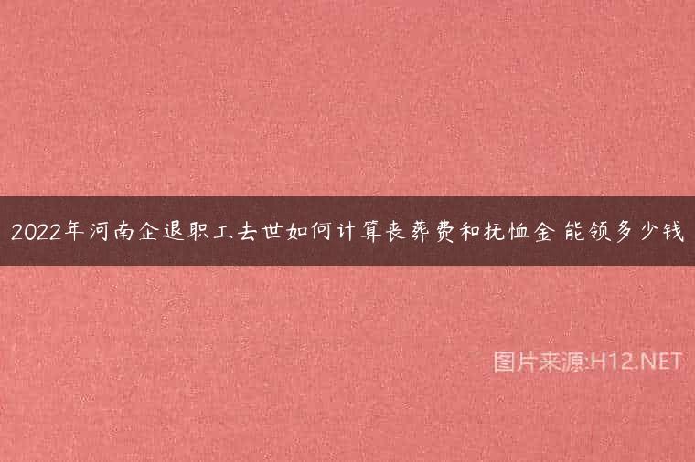 2022年河南企退职工去世如何计算丧葬费和抚恤金 能领多少钱