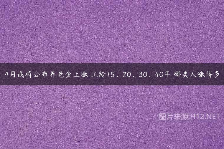 4月或将公布养老金上涨 工龄15、20、30、40年 哪类人涨得多