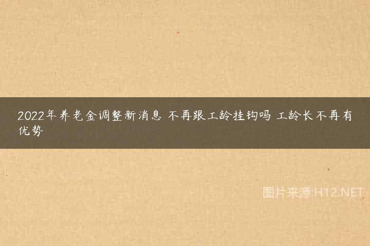 2022年养老金调整新消息 不再跟工龄挂钩吗 工龄长不再有优势