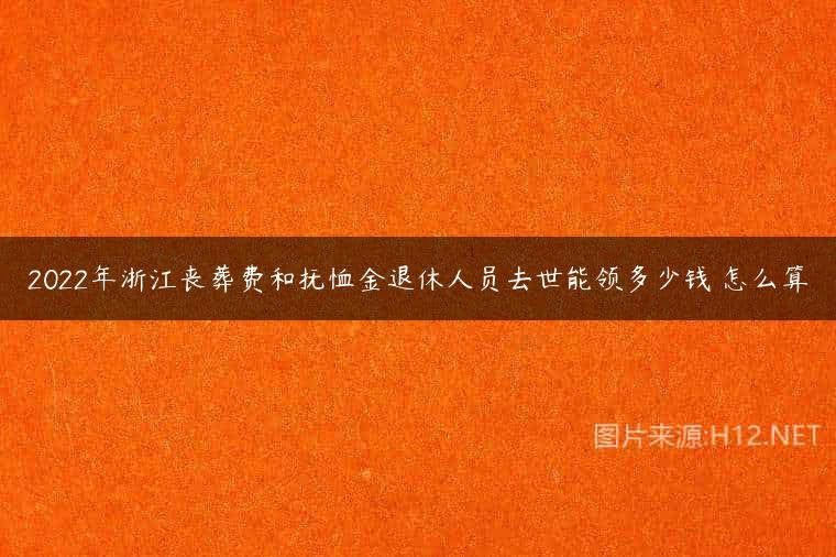 2022年浙江丧葬费和抚恤金退休人员去世能领多少钱 怎么算