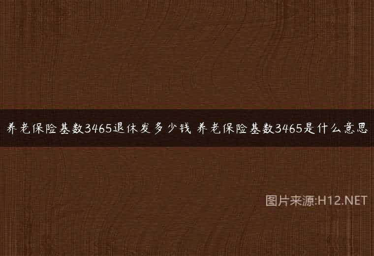 养老保险基数3465退休发多少钱 养老保险基数3465是什么意思