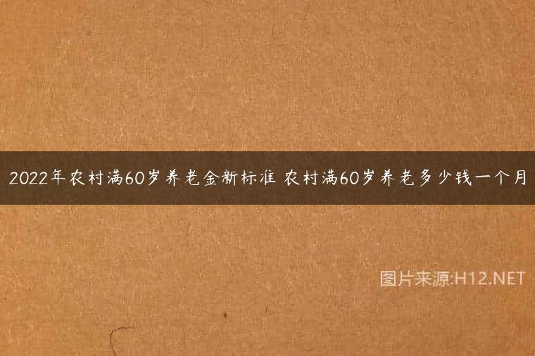 2022年农村满60岁养老金新标准 农村满60岁养老多少钱一个月