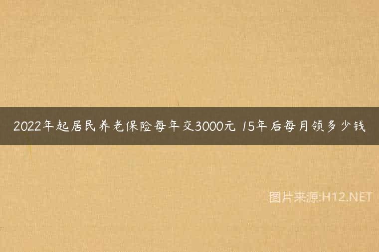2022年起居民养老保险每年交3000元 15年后每月领多少钱