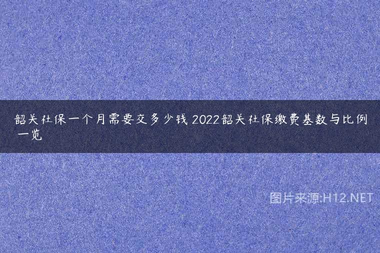 韶关社保一个月需要交多少钱 2022韶关社保缴费基数与比例 一览