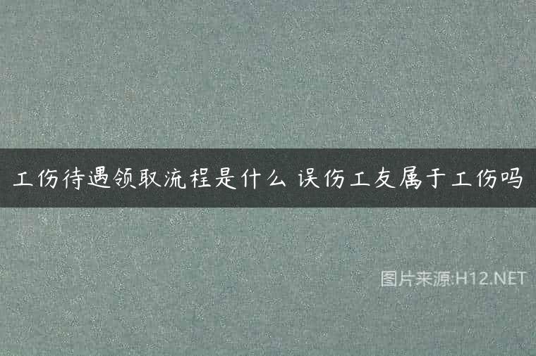 工伤待遇领取流程是什么 误伤工友属于工伤吗
