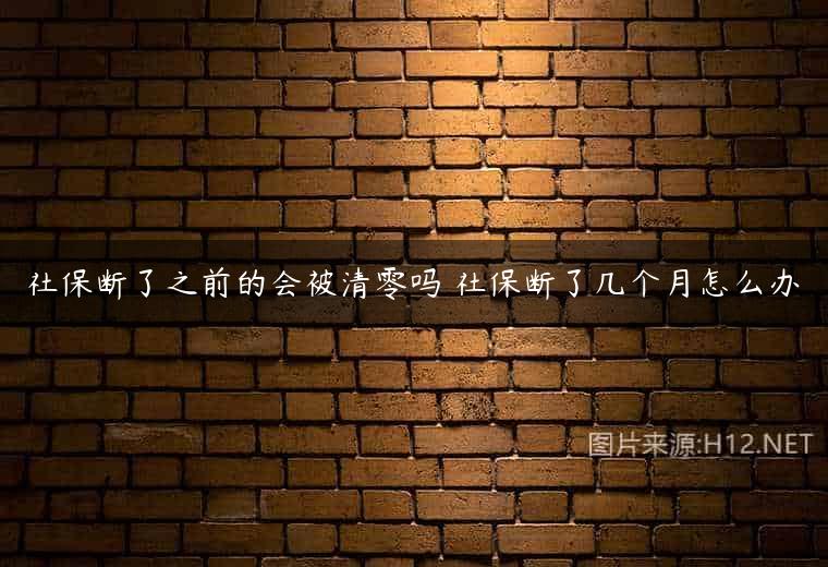 社保断了之前的会被清零吗 社保断了几个月怎么办