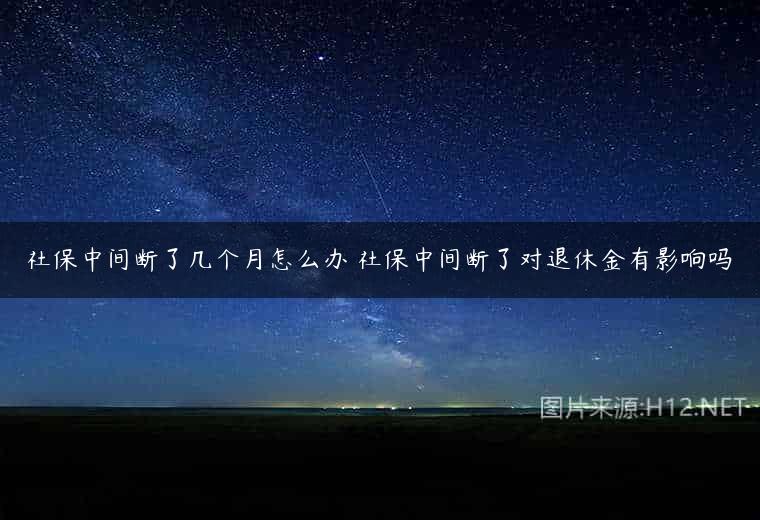 社保中间断了几个月怎么办 社保中间断了对退休金有影响吗