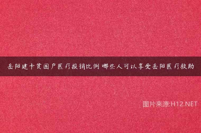 岳阳建卡贫困户医疗报销比例 哪些人可以享受岳阳医疗救助