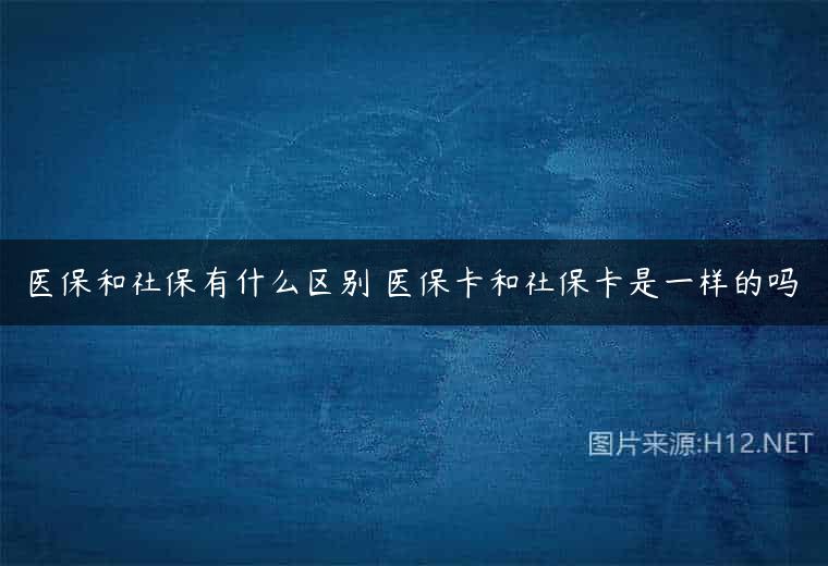医保和社保有什么区别 医保卡和社保卡是一样的吗