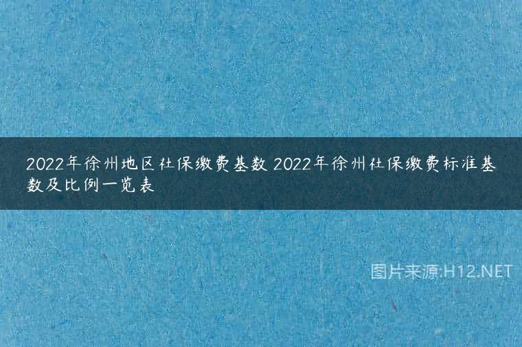 2022年徐州地区社保缴费基数 2022年徐州社保缴费标准基数及比例一览表