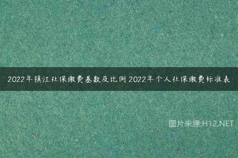 2022年镇江社保缴费基数及比例 2022年个人社保缴费标准表
