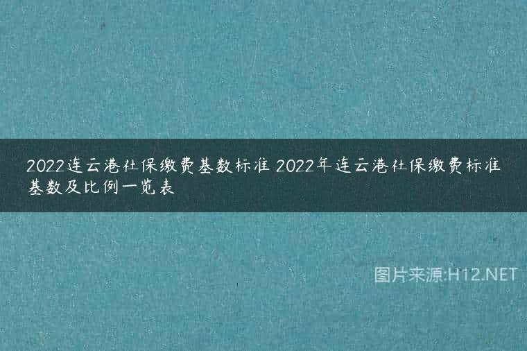 2022连云港社保缴费基数标准 2022年连云港社保缴费标准基数及比例一览表