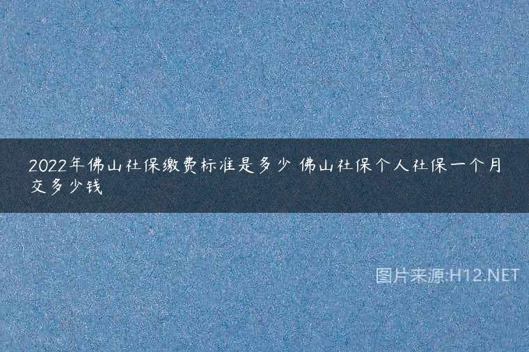 2022年佛山社保缴费标准是多少 佛山社保个人社保一个月交多少钱