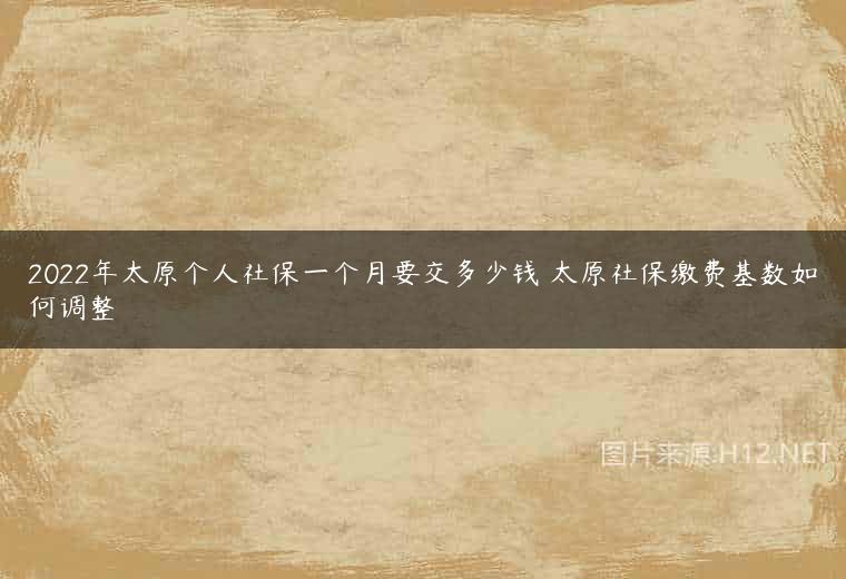 2022年太原个人社保一个月要交多少钱 太原社保缴费基数如何调整