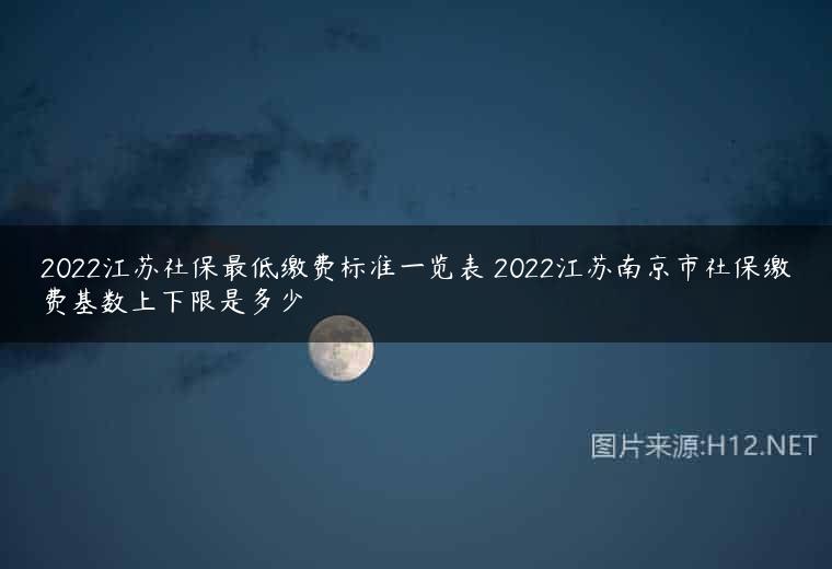 2022江苏社保最低缴费标准一览表 2022江苏南京市社保缴费基数上下限是多少