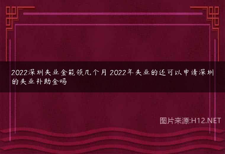 2022深圳失业金能领几个月 2022年失业的还可以申请深圳的失业补助金吗