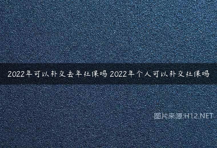 2022年可以补交去年社保吗 2022年个人可以补交社保吗